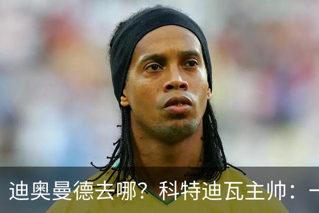 迪奥曼德去哪？科特迪瓦主帅：一会巴黎一会红军的，现在他很专注
